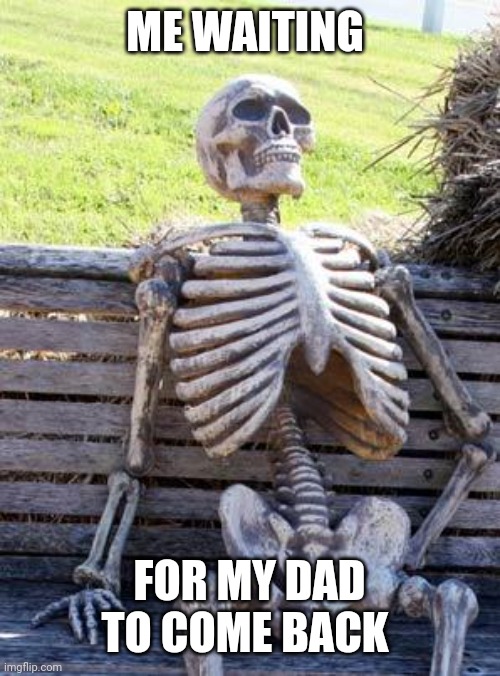 Waiting Skeleton | ME WAITING; FOR MY DAD TO COME BACK | image tagged in memes,waiting skeleton | made w/ Imgflip meme maker