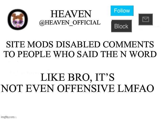It’s just a word | SITE MODS DISABLED COMMENTS TO PEOPLE WHO SAID THE N WORD; LIKE BRO, IT’S NOT EVEN OFFENSIVE LMFAO | image tagged in heaven s template | made w/ Imgflip meme maker