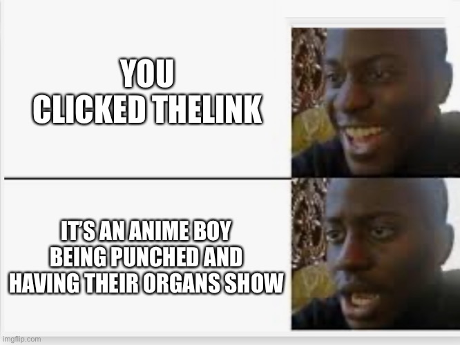 Happy then sad | YOU CLICKED THE LINK IT’S AN ANIME BOY BEING PUNCHED AND HAVING THEIR ORGANS SHOW | image tagged in happy then sad | made w/ Imgflip meme maker