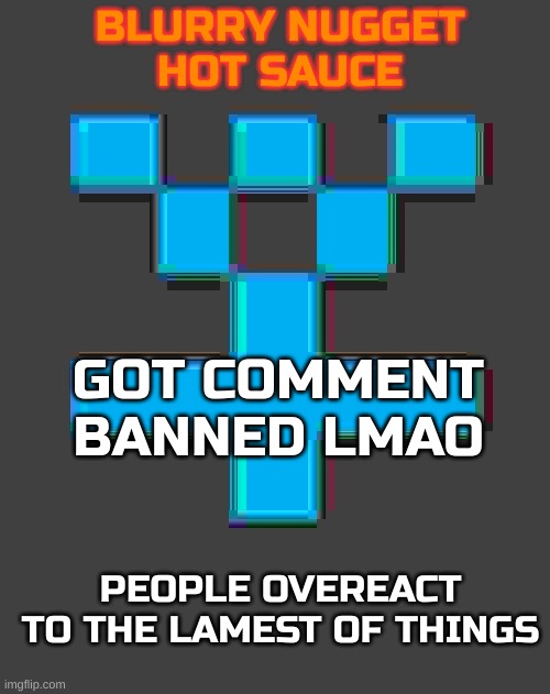 blurry-nugget-hot-sauce announcement template | GOT COMMENT BANNED LMAO; PEOPLE OVEREACT TO THE LAMEST OF THINGS | image tagged in blurry-nugget-hot-sauce announcement template | made w/ Imgflip meme maker