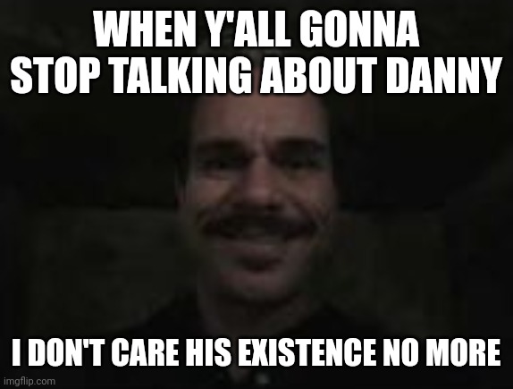 lalo salamanca | WHEN Y'ALL GONNA STOP TALKING ABOUT DANNY; I DON'T CARE HIS EXISTENCE NO MORE | image tagged in lalo salamanca | made w/ Imgflip meme maker