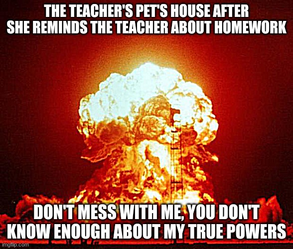 Nuke | THE TEACHER'S PET'S HOUSE AFTER SHE REMINDS THE TEACHER ABOUT HOMEWORK DON'T MESS WITH ME, YOU DON'T KNOW ENOUGH ABOUT MY TRUE POWERS | image tagged in nuke | made w/ Imgflip meme maker