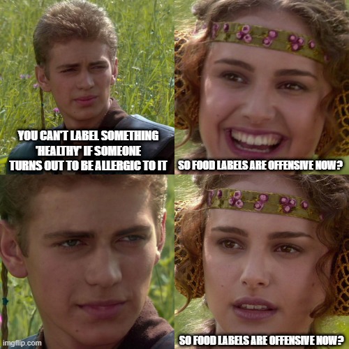Labeling food is offensive now. Yes, I'm serious. | YOU CAN'T LABEL SOMETHING 'HEALTHY' IF SOMEONE TURNS OUT TO BE ALLERGIC TO IT; SO FOOD LABELS ARE OFFENSIVE NOW? SO FOOD LABELS ARE OFFENSIVE NOW? | image tagged in anakin padme 4 panel | made w/ Imgflip meme maker