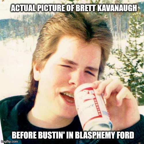 Hold My Beer While I Pound Blasphemy Ford | ACTUAL PICTURE OF BRETT KAVANAUGH; BEFORE BUSTIN' IN BLASPHEMY FORD | image tagged in memes,eighties teen,blasey-ford,brett kavanaugh,usa,hold my beer | made w/ Imgflip meme maker