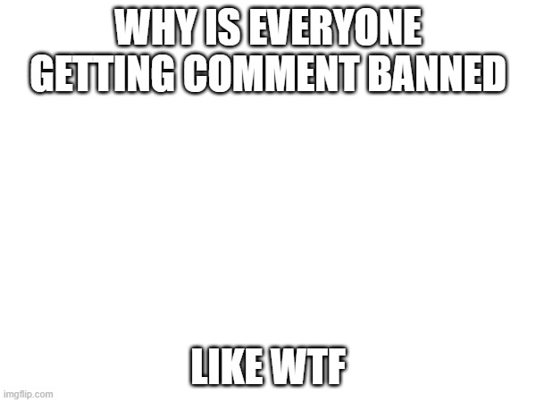 goofy ahh | WHY IS EVERYONE GETTING COMMENT BANNED; LIKE WTF | made w/ Imgflip meme maker