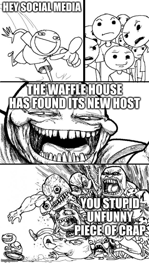Hey Internet | HEY SOCIAL MEDIA; THE WAFFLE HOUSE HAS FOUND ITS NEW HOST; YOU STUPID UNFUNNY PIECE OF CRAP | image tagged in memes,hey internet | made w/ Imgflip meme maker