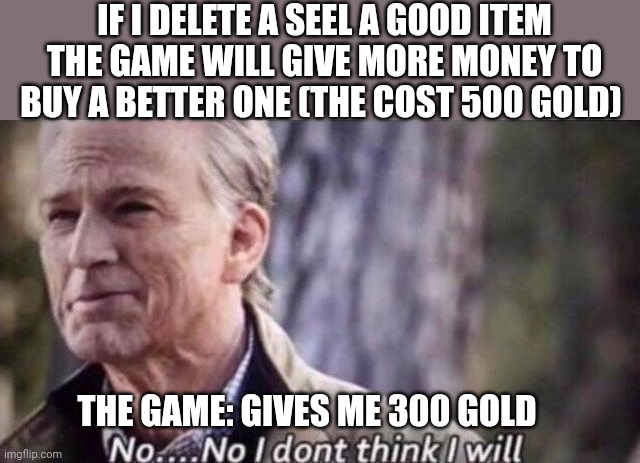 no i don't think i will | IF I DELETE A SEEL A GOOD ITEM THE GAME WILL GIVE MORE MONEY TO BUY A BETTER ONE (THE COST 500 GOLD); THE GAME: GIVES ME 300 GOLD | image tagged in no i don't think i will | made w/ Imgflip meme maker