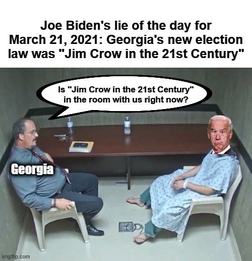 An outrageous, proven lie | Joe Biden's lie of the day for March 21, 2021: Georgia's new election law was "Jim Crow in the 21st Century"; Is "Jim Crow in the 21st Century"
in the room with us right now? Georgia | image tagged in are they in the room with us right now,memes,joe biden,georgia,election law,jim crow | made w/ Imgflip meme maker