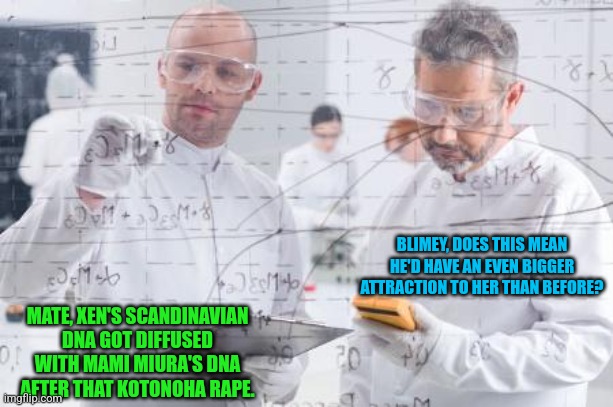 british scientists | MATE, XEN'S SCANDINAVIAN DNA GOT DIFFUSED WITH MAMI MIURA'S DNA AFTER THAT KOTONOHA RAPE. BLIMEY, DOES THIS MEAN HE'D HAVE AN EVEN BIGGER AT | image tagged in british scientists | made w/ Imgflip meme maker
