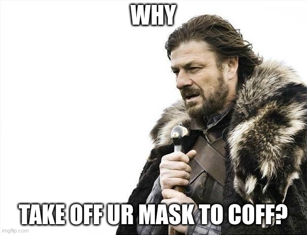 Brace Yourselves X is Coming | WHY; TAKE OFF UR MASK TO COFF? | image tagged in memes,brace yourselves x is coming | made w/ Imgflip meme maker