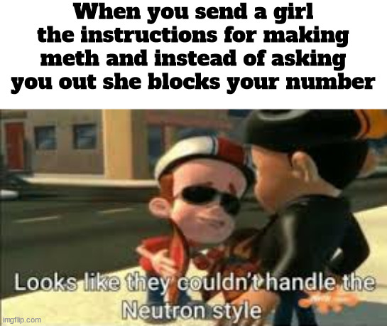 (me) | When you send a girl the instructions for making meth and instead of asking you out she blocks your number | image tagged in looks like they couldn't handle the neutron style | made w/ Imgflip meme maker