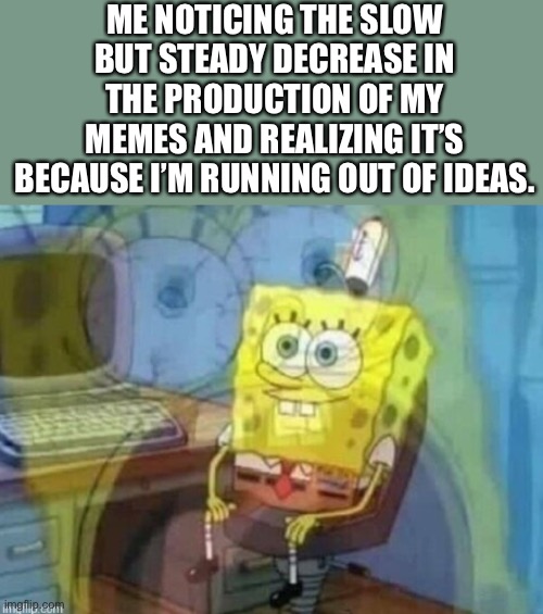 Y’all have to comment if you got the same problem. | ME NOTICING THE SLOW BUT STEADY DECREASE IN THE PRODUCTION OF MY MEMES AND REALIZING IT’S BECAUSE I’M RUNNING OUT OF IDEAS. | image tagged in internal screaming,memes,funny memes,spongebob,funny,funny meme | made w/ Imgflip meme maker