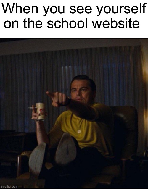 So true | When you see yourself on the school website | image tagged in leonardo dicaprio pointing,school | made w/ Imgflip meme maker