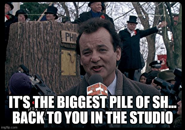 It's Groundhog Day. Again. | IT'S THE BIGGEST PILE OF SH...
BACK TO YOU IN THE STUDIO | image tagged in it's groundhog day again | made w/ Imgflip meme maker