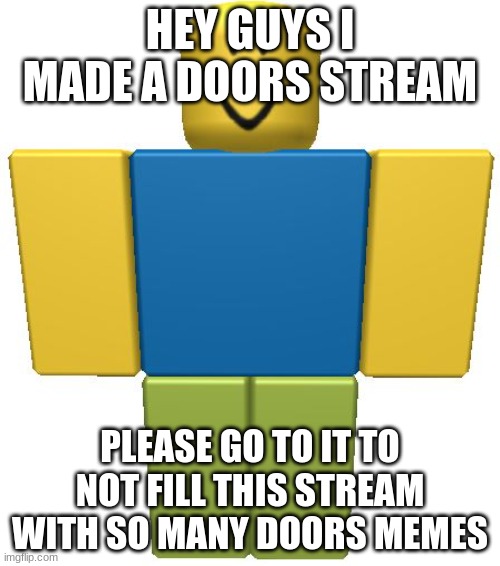 please go to it so you can post all the doors memes you want | HEY GUYS I MADE A DOORS STREAM; PLEASE GO TO IT TO NOT FILL THIS STREAM WITH SO MANY DOORS MEMES | image tagged in roblox noob | made w/ Imgflip meme maker