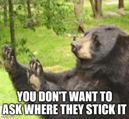 how about no meme | YOU DON'T WANT TO ASK WHERE THEY STICK IT | image tagged in how about no meme | made w/ Imgflip meme maker