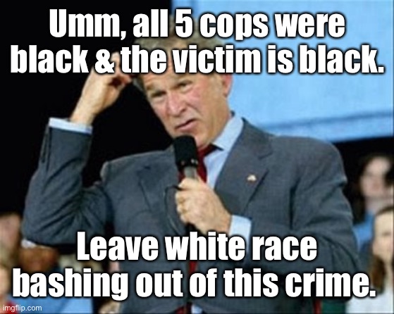 whut? | Umm, all 5 cops were black & the victim is black. Leave white race bashing out of this crime. | image tagged in whut | made w/ Imgflip meme maker