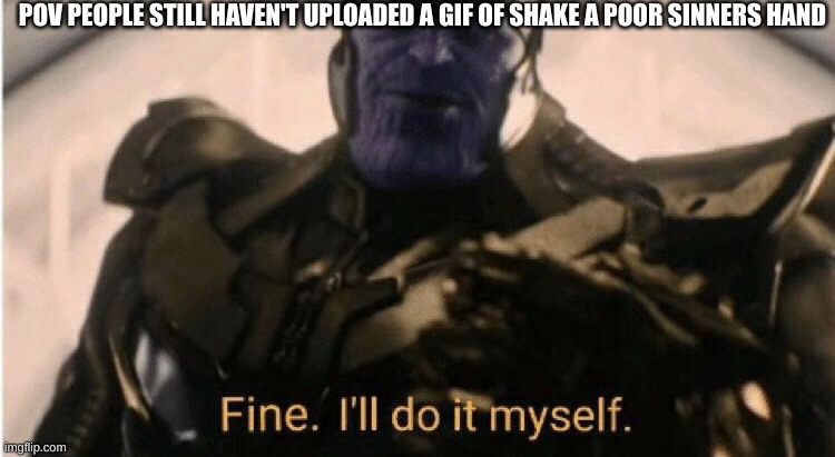 Fine Ill do it myself | POV PEOPLE STILL HAVEN'T UPLOADED A GIF OF SHAKE A POOR SINNERS HAND | image tagged in fine ill do it myself | made w/ Imgflip meme maker
