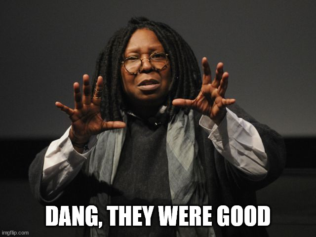 Whoopi Goldberg Crazy | DANG, THEY WERE GOOD | image tagged in whoopi goldberg crazy | made w/ Imgflip meme maker