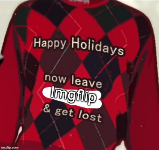 Happy holidays, now leave imgflip and get lost | image tagged in happy holidays now leave imgflip and get lost | made w/ Imgflip meme maker