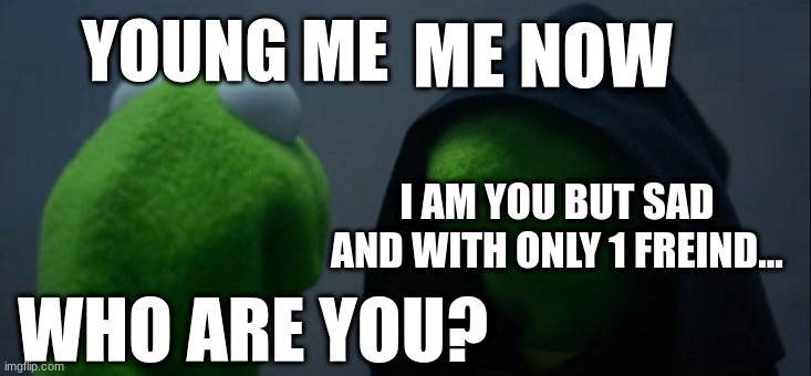 if young me saw me now... | ME NOW; YOUNG ME; I AM YOU BUT SAD AND WITH ONLY 1 FREIND... WHO ARE YOU? | image tagged in memes,evil kermit | made w/ Imgflip meme maker