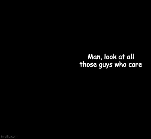 Greg Heffley | Man, look at all those guys who care | image tagged in greg heffley | made w/ Imgflip meme maker