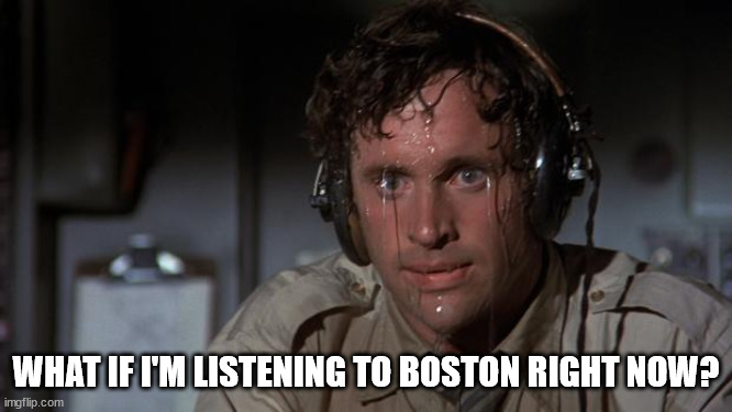 pilot sweating | WHAT IF I'M LISTENING TO BOSTON RIGHT NOW? | image tagged in pilot sweating | made w/ Imgflip meme maker