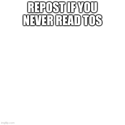 Blank Transparent Square | REPOST IF YOU NEVER READ TOS | image tagged in memes,blank transparent square | made w/ Imgflip meme maker