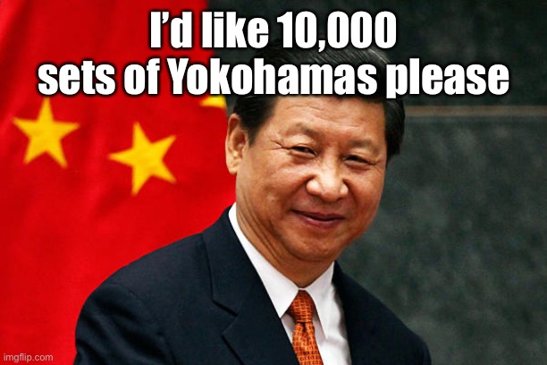 Xi Jinping | I’d like 10,000 sets of Yokohamas please | image tagged in xi jinping | made w/ Imgflip meme maker
