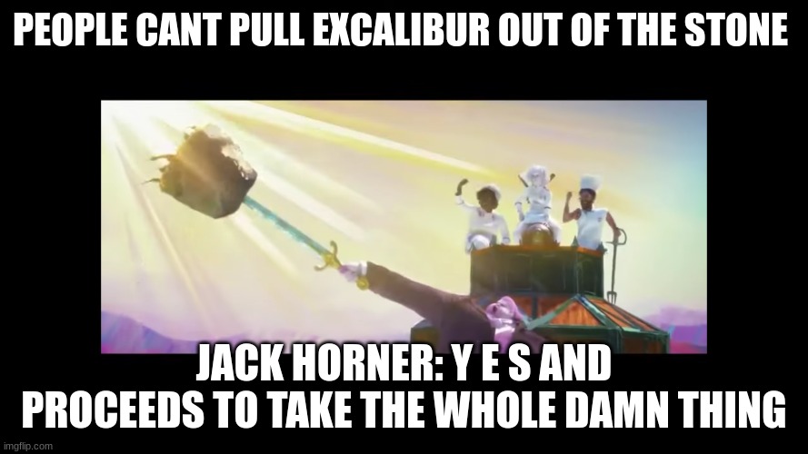 jack horner excalibur | PEOPLE CANT PULL EXCALIBUR OUT OF THE STONE; JACK HORNER: Y E S AND PROCEEDS TO TAKE THE WHOLE DAMN THING | image tagged in jack horner excalibur | made w/ Imgflip meme maker