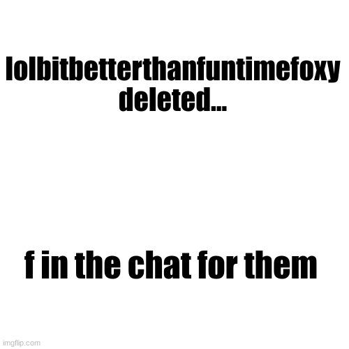 Blank Transparent Square | lolbitbetterthanfuntimefoxy deleted... f in the chat for them | image tagged in memes,blank transparent square | made w/ Imgflip meme maker