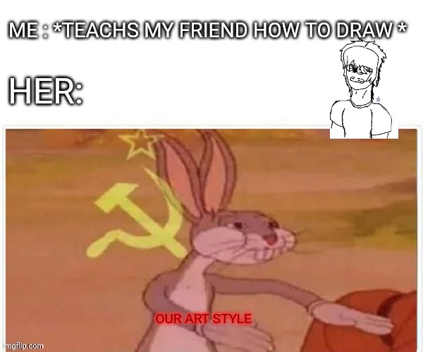 Meme+ crappy digital art I did in ten minutes | ME : *TEACHS MY FRIEND HOW TO DRAW *; HER:; OUR ART STYLE | image tagged in communist bugs bunny | made w/ Imgflip meme maker