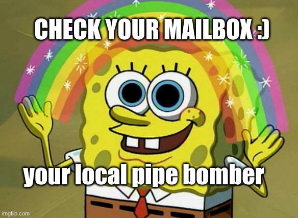 just a little trolling ;) | CHECK YOUR MAILBOX :); your local pipe bomber | image tagged in memes,imagination spongebob,pipe bomb | made w/ Imgflip meme maker
