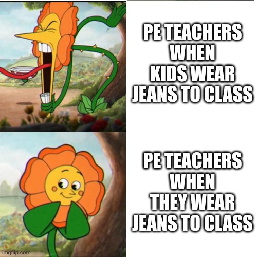 Cuphead Flower | PE TEACHERS WHEN KIDS WEAR JEANS TO CLASS; PE TEACHERS WHEN THEY WEAR JEANS TO CLASS | image tagged in cuphead flower | made w/ Imgflip meme maker