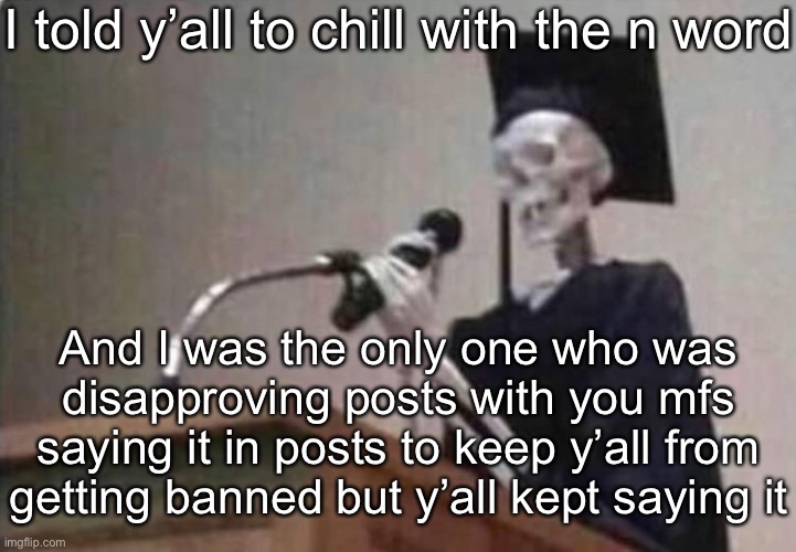 Skeleton scholar | I told y’all to chill with the n word; And I was the only one who was disapproving posts with you mfs saying it in posts to keep y’all from getting banned but y’all kept saying it | image tagged in skeleton scholar | made w/ Imgflip meme maker
