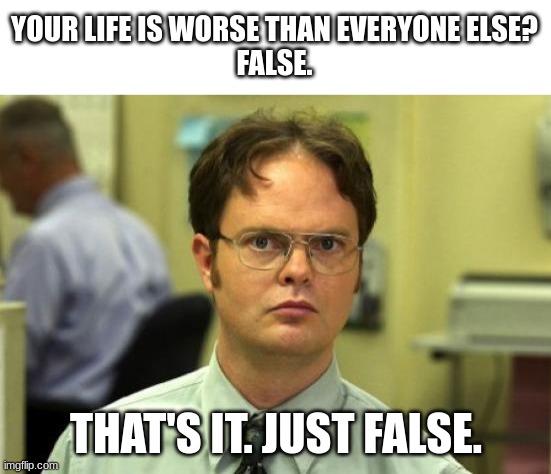 Dwight Schrute | YOUR LIFE IS WORSE THAN EVERYONE ELSE?
FALSE. THAT'S IT. JUST FALSE. | image tagged in memes,dwight schrute | made w/ Imgflip meme maker