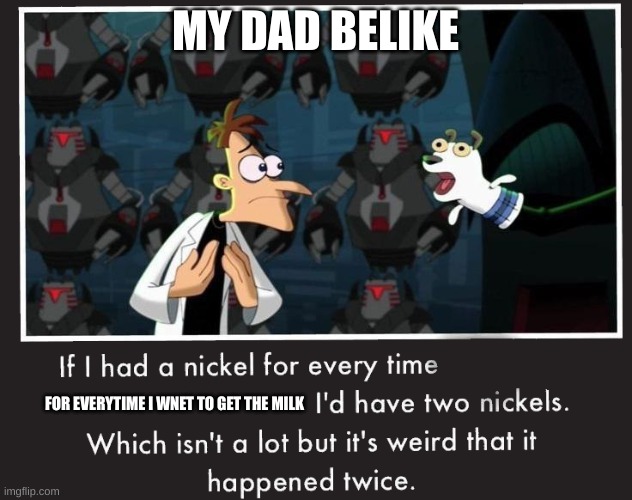 Doof If I had a Nickel | MY DAD BELIKE; FOR EVERYTIME I WENT TO GET THE MILK | image tagged in doof if i had a nickel | made w/ Imgflip meme maker