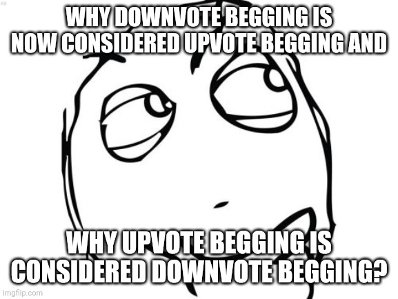 Am I upvote beghing or downvote begging? | WHY DOWNVOTE BEGGING IS NOW CONSIDERED UPVOTE BEGGING AND; WHY UPVOTE BEGGING IS CONSIDERED DOWNVOTE BEGGING? | image tagged in memes,question rage face | made w/ Imgflip meme maker