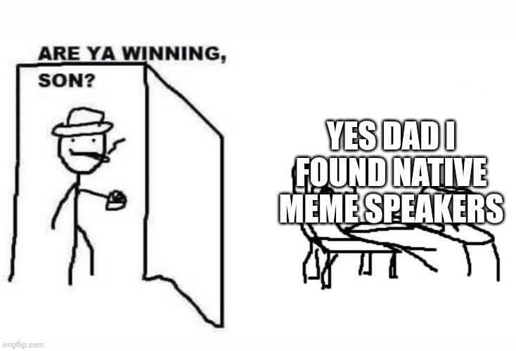 Are ya winning son? | YES DAD I FOUND NATIVE MEME SPEAKERS | image tagged in are ya winning son | made w/ Imgflip meme maker