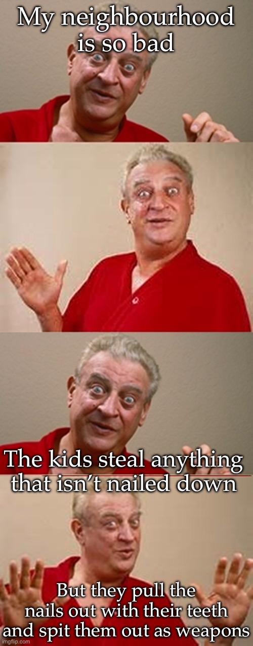 Bad hood | My neighbourhood is so bad; The kids steal anything that isn’t nailed down; But they pull the nails out with their teeth and spit them out as weapons | image tagged in bad pun rodney dangerfield,nailed it,nails,wrong neighborhood | made w/ Imgflip meme maker