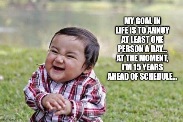 Evil Toddler Meme | MY GOAL IN LIFE IS TO ANNOY AT LEAST ONE PERSON A DAY... AT THE MOMENT, I'M 15 YEARS AHEAD OF SCHEDULE... | image tagged in memes,evil toddler | made w/ Imgflip meme maker