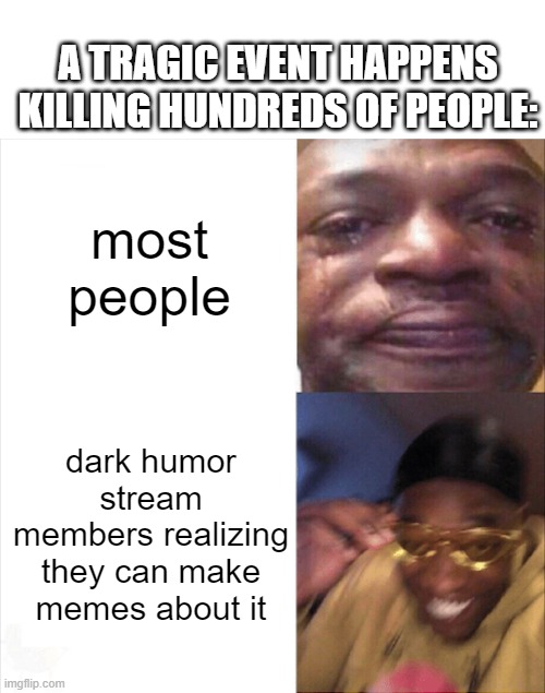 meme. | A TRAGIC EVENT HAPPENS KILLING HUNDREDS OF PEOPLE:; most people; dark humor stream members realizing they can make memes about it | image tagged in sad happy | made w/ Imgflip meme maker