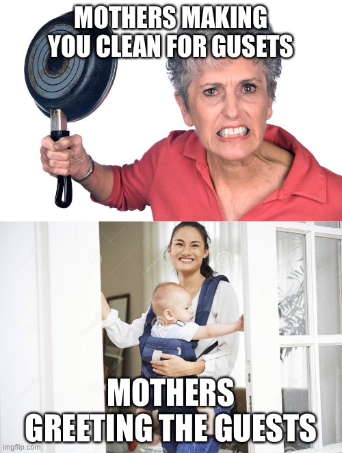 Mothers be crazy | MOTHERS MAKING YOU CLEAN FOR GUSETS; MOTHERS GREETING THE GUESTS | image tagged in memes | made w/ Imgflip meme maker
