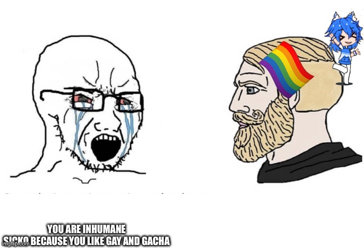 Soyboy Vs Yes Chad | LOOK AT YOURSELF, MORON; YOU ARE INHUMANE SICKO BECAUSE YOU LIKE GAY AND GACHA | image tagged in soyboy vs yes chad | made w/ Imgflip meme maker