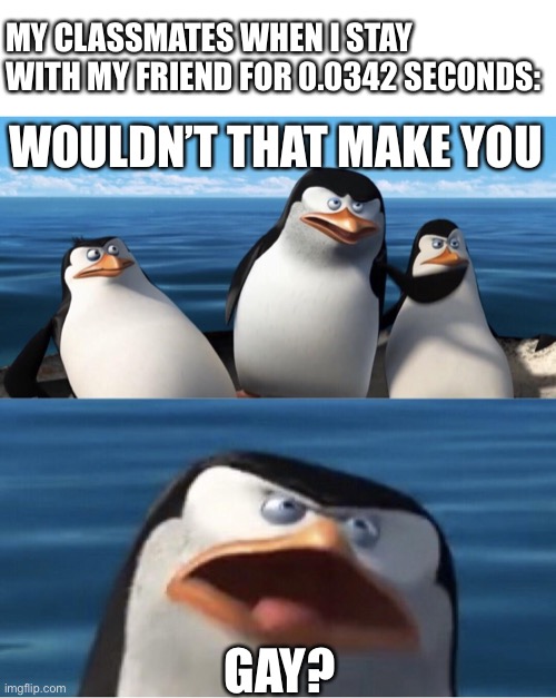 This has happened to all of us | MY CLASSMATES WHEN I STAY WITH MY FRIEND FOR 0.0342 SECONDS:; WOULDN’T THAT MAKE YOU; GAY? | image tagged in wouldn't that make you,memes,gay,school | made w/ Imgflip meme maker