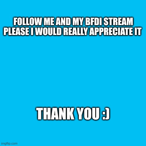 please | FOLLOW ME AND MY BFDI STREAM PLEASE I WOULD REALLY APPRECIATE IT; THANK YOU :) | image tagged in memes,blank transparent square | made w/ Imgflip meme maker