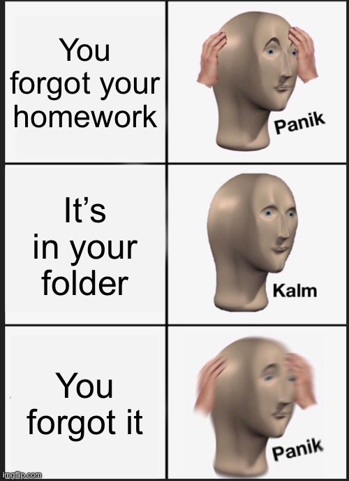 Forgetting homework | You forgot your homework; It’s in your folder; You forgot it | image tagged in memes,panik kalm panik | made w/ Imgflip meme maker