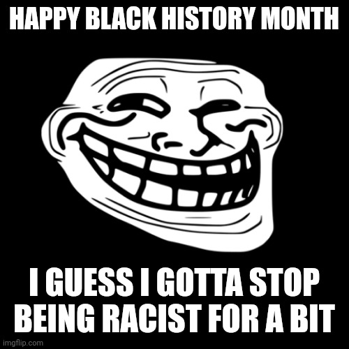 HAPPY BLACK HISTORY MONTH; I GUESS I GOTTA STOP BEING RACIST FOR A BIT | image tagged in dark humor | made w/ Imgflip meme maker