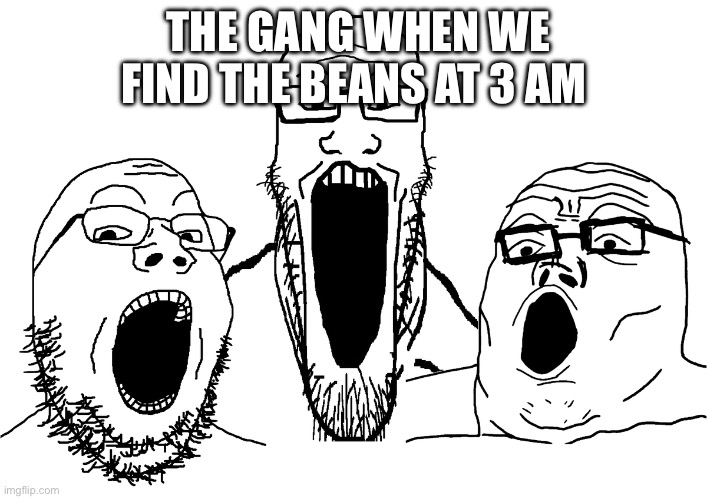 soyjak poggers | THE GANG WHEN WE FIND THE BEANS AT 3 AM | image tagged in soyjak poggers | made w/ Imgflip meme maker