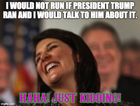 Nikki Haley laughing | I WOULD NOT RUN IF PRESIDENT TRUMP RAN AND I WOULD TALK TO HIM ABOUT IT. HAHA! JUST KIDDING! | image tagged in nikki haley laughing | made w/ Imgflip meme maker
